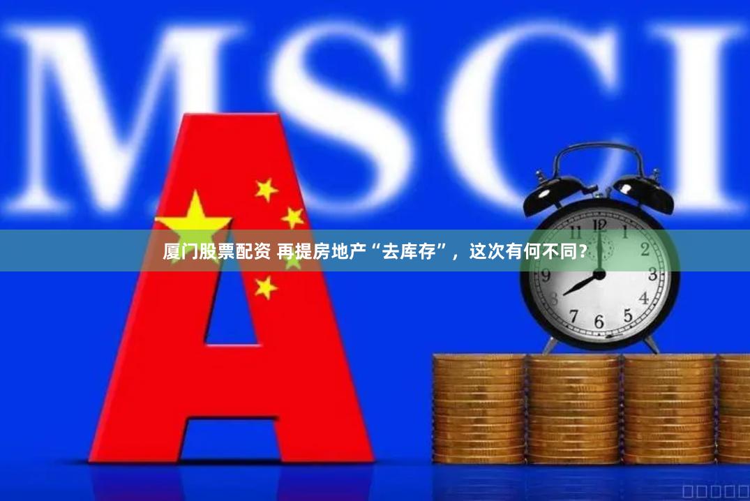 厦门股票配资 再提房地产“去库存”，这次有何不同？