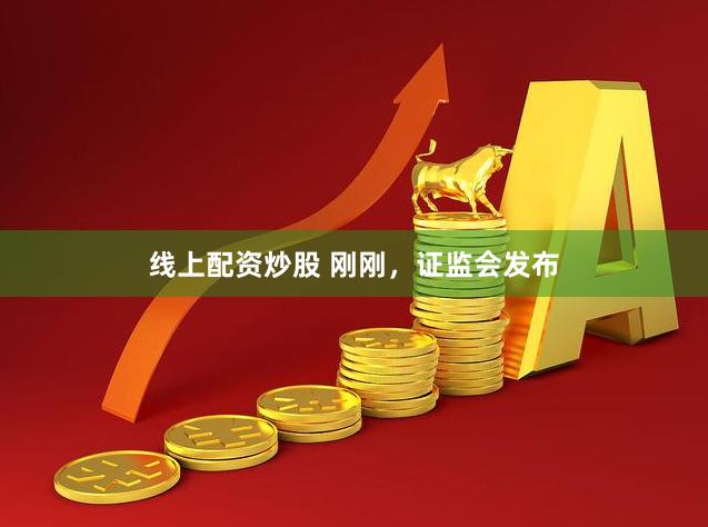 线上配资炒股 刚刚，证监会发布