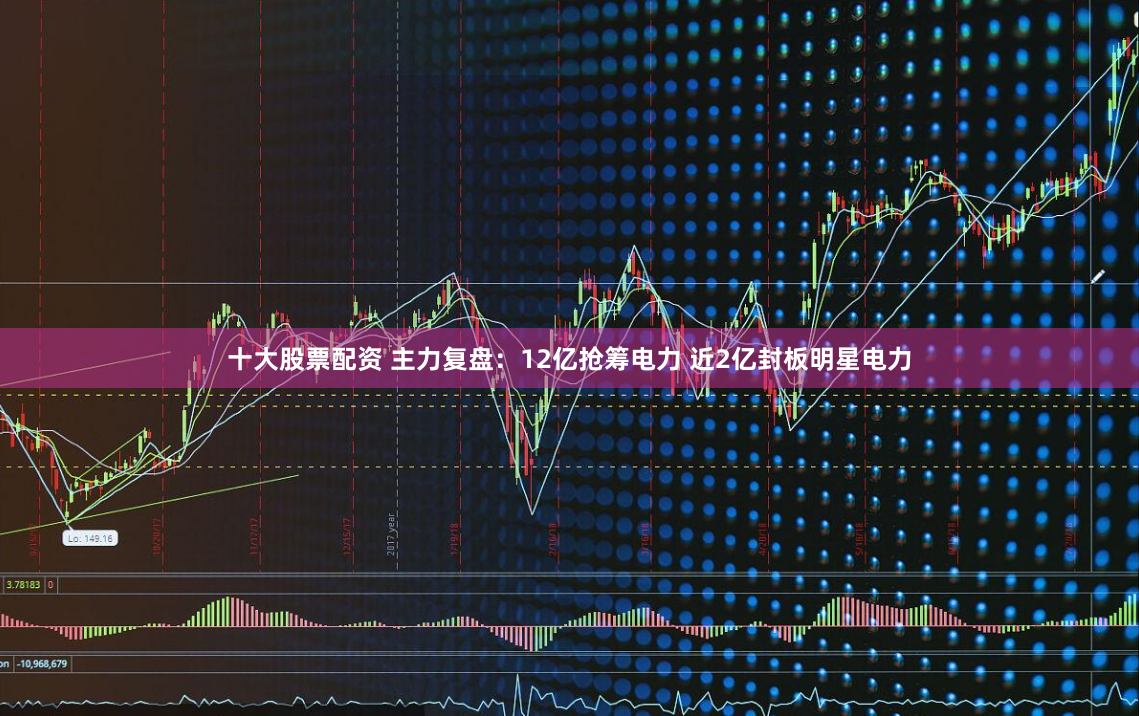 十大股票配资 主力复盘：12亿抢筹电力 近2亿封板明星电力