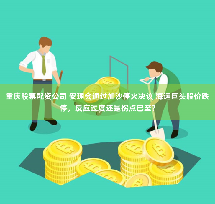 重庆股票配资公司 安理会通过加沙停火决议 海运巨头股价跌停，反应过度还是拐点已至？