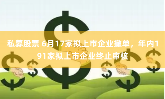 私募股票 6月17家拟上市企业撤单，年内191家拟上市企业终止审核