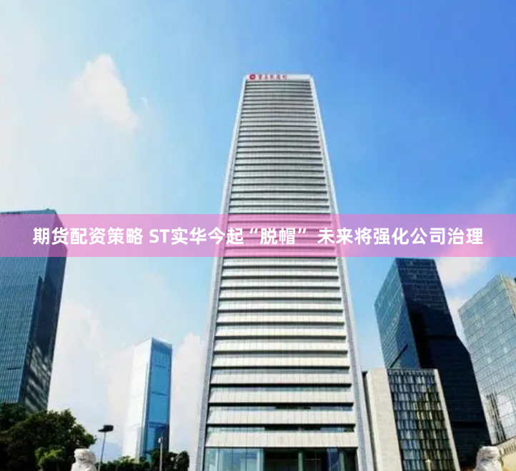 期货配资策略 ST实华今起“脱帽” 未来将强化公司治理