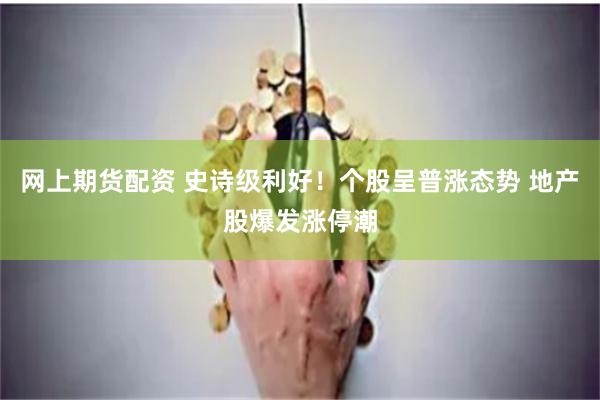 网上期货配资 史诗级利好！个股呈普涨态势 地产股爆发涨停潮