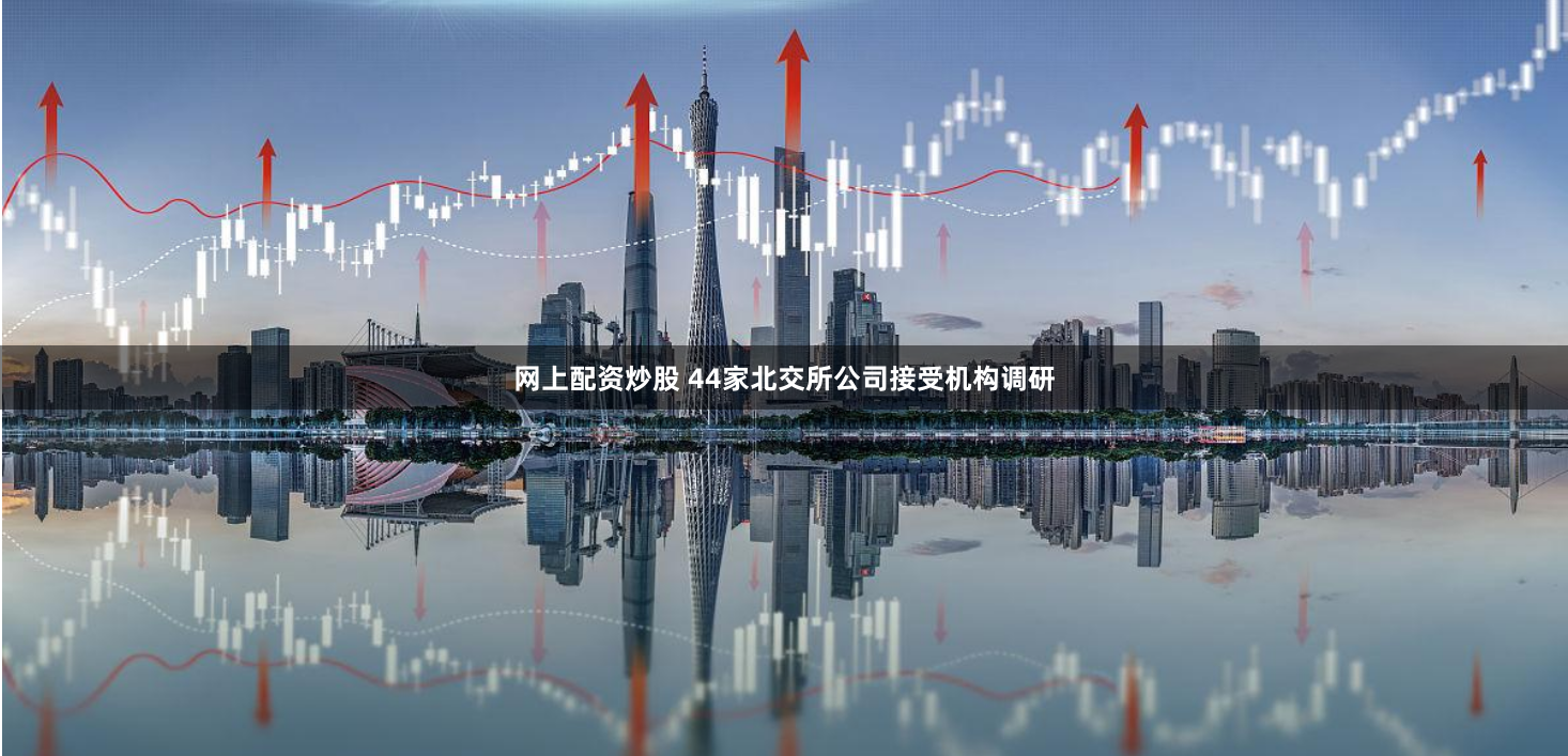 网上配资炒股 44家北交所公司接受机构调研