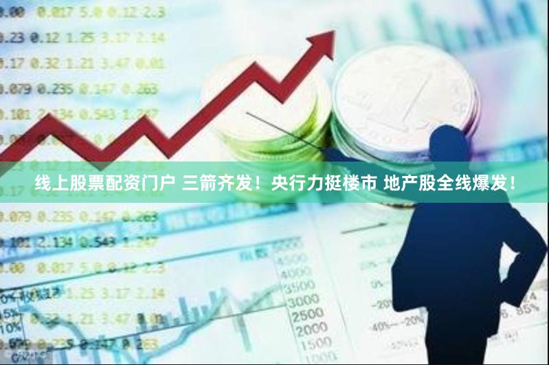 线上股票配资门户 三箭齐发！央行力挺楼市 地产股全线爆发！