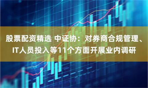 股票配资精选 中证协：对券商合规管理、IT人员投入等11个方面开展业内调研