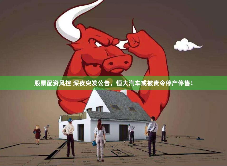 股票配资风控 深夜突发公告，恒大汽车或被责令停产停售！