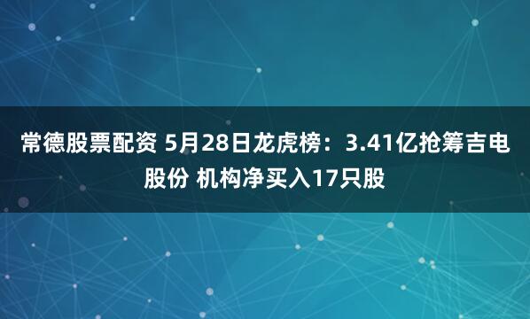 常德股票配资 5月28日龙虎榜：3.41亿抢筹吉电股份 机构净买入17只股