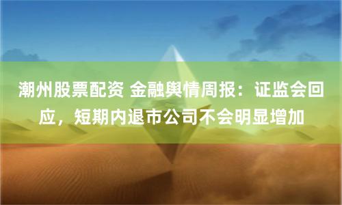 潮州股票配资 金融舆情周报：证监会回应，短期内退市公司不会明显增加