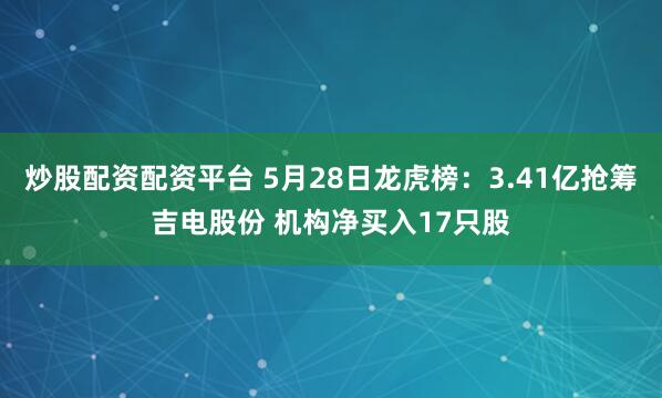 炒股配资配资平台 5月28日龙虎榜：3.41亿抢筹吉电股份 机构净买入17只股