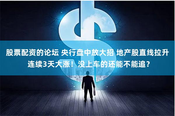 股票配资的论坛 央行盘中放大招 地产股直线拉升 连续3天大涨！没上车的还能不能追？