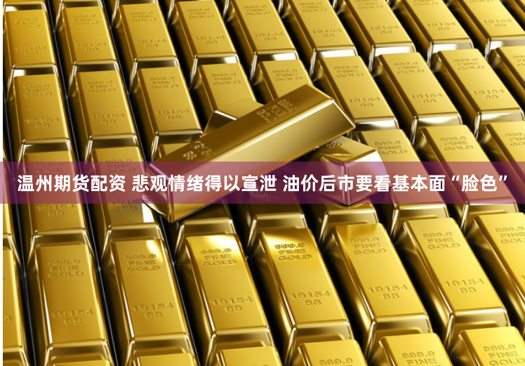 温州期货配资 悲观情绪得以宣泄 油价后市要看基本面“脸色”
