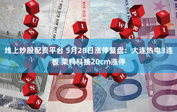 线上炒股配资平台 5月28日涨停复盘：大连热电3连板 荣科科技20cm涨停