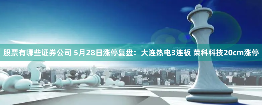 股票有哪些证券公司 5月28日涨停复盘：大连热电3连板 荣科科技20cm涨停