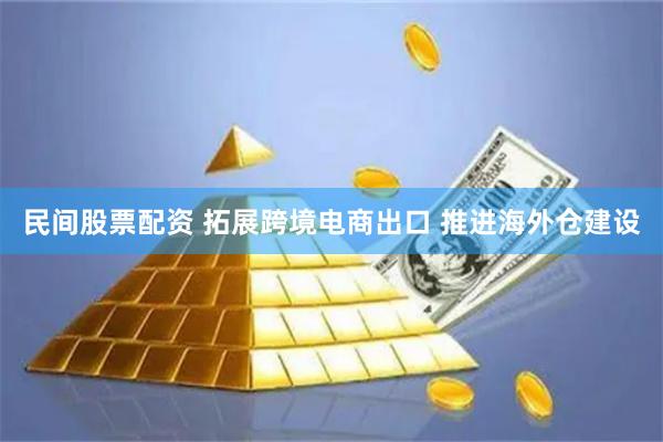 民间股票配资 拓展跨境电商出口 推进海外仓建设