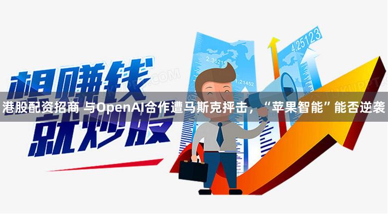 港股配资招商 与OpenAI合作遭马斯克抨击，“苹果智能”能否逆袭