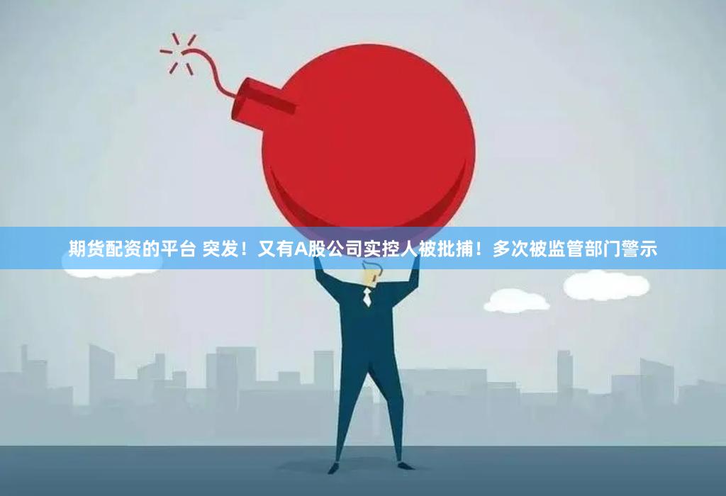 期货配资的平台 突发！又有A股公司实控人被批捕！多次被监管部门警示