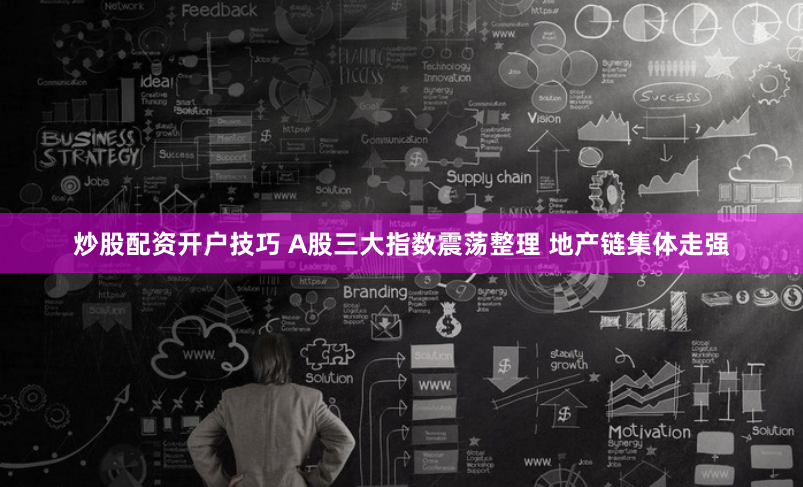 炒股配资开户技巧 A股三大指数震荡整理 地产链集体走强