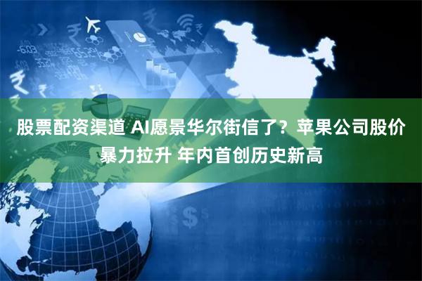 股票配资渠道 AI愿景华尔街信了？苹果公司股价暴力拉升 年内首创历史新高