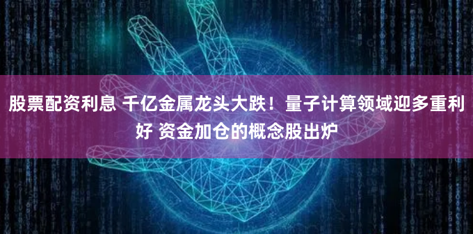 股票配资利息 千亿金属龙头大跌！量子计算领域迎多重利好 资金加仓的概念股出炉