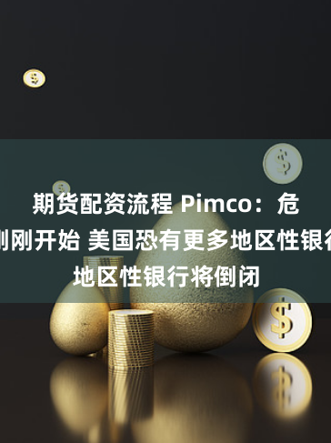 期货配资流程 Pimco：危机潮才刚刚开始 美国恐有更多地区性银行将倒闭