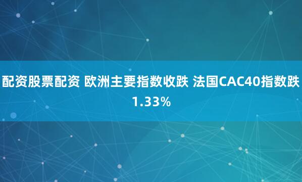 配资股票配资 欧洲主要指数收跌 法国CAC40指数跌1.33%
