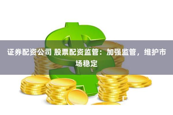 证券配资公司 股票配资监管：加强监管，维护市场稳定