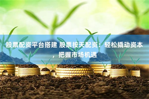 股票配资平台搭建 股票按天配资：轻松撬动资本，把握市场机遇