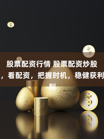 股票配资行情 股票配资炒股，看配资，把握时机，稳健获利