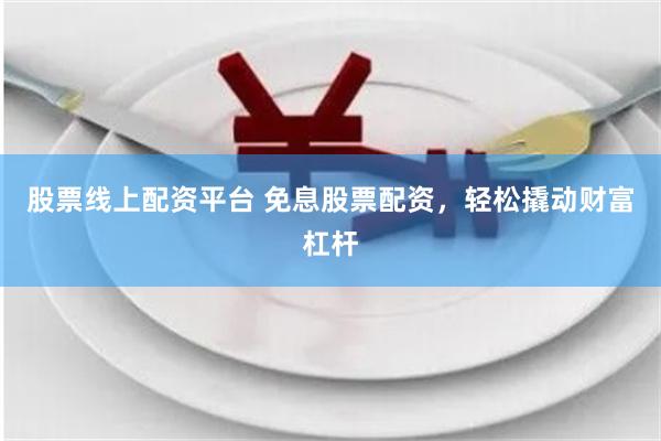 股票线上配资平台 免息股票配资，轻松撬动财富杠杆