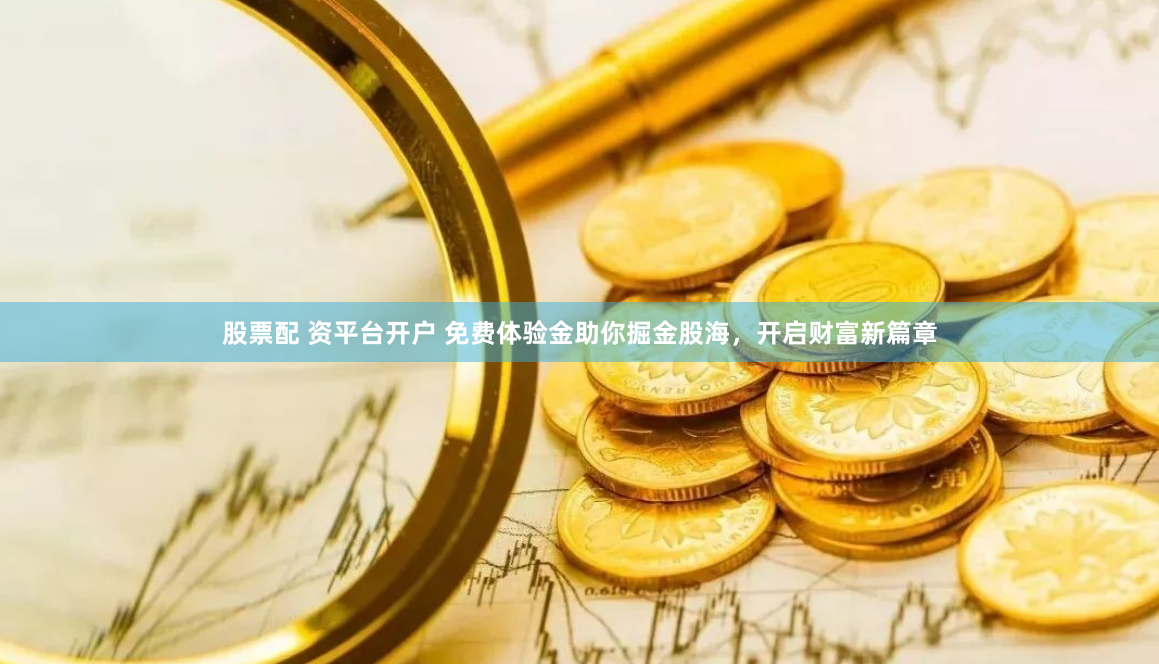 股票配 资平台开户 免费体验金助你掘金股海，开启财富新篇章