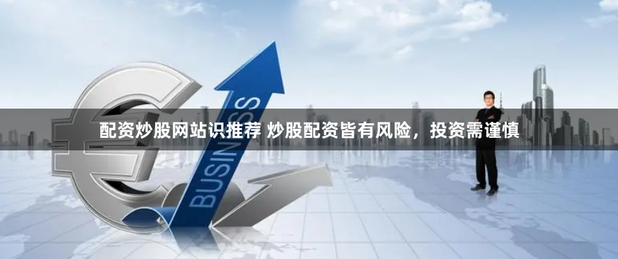 配资炒股网站识推荐 炒股配资皆有风险，投资需谨慎