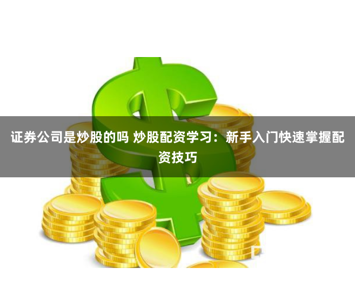 证券公司是炒股的吗 炒股配资学习：新手入门快速掌握配资技巧