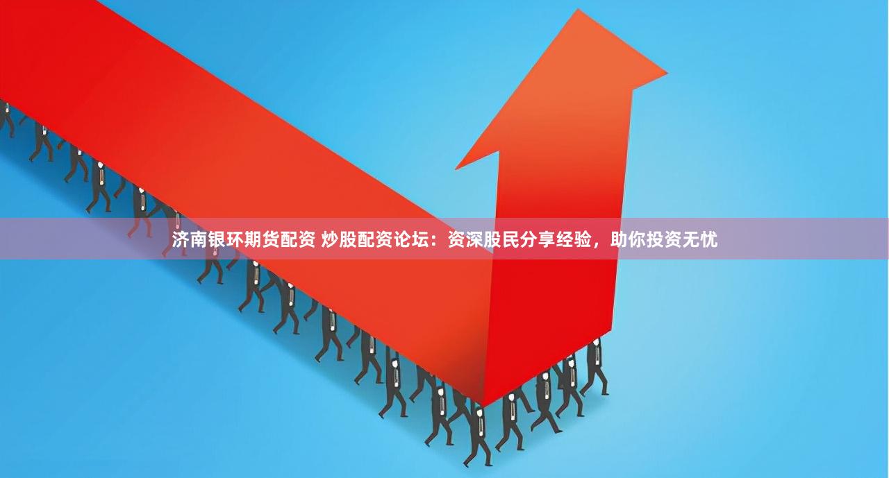 济南银环期货配资 炒股配资论坛：资深股民分享经验，助你投资无忧