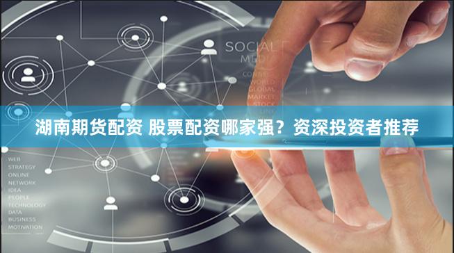 湖南期货配资 股票配资哪家强？资深投资者推荐