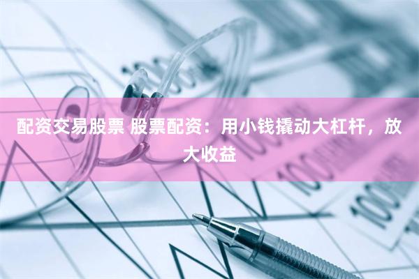 配资交易股票 股票配资：用小钱撬动大杠杆，放大收益