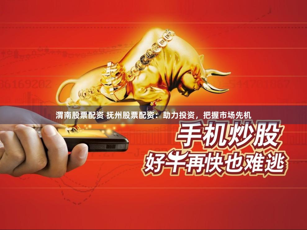 渭南股票配资 抚州股票配资：助力投资，把握市场先机