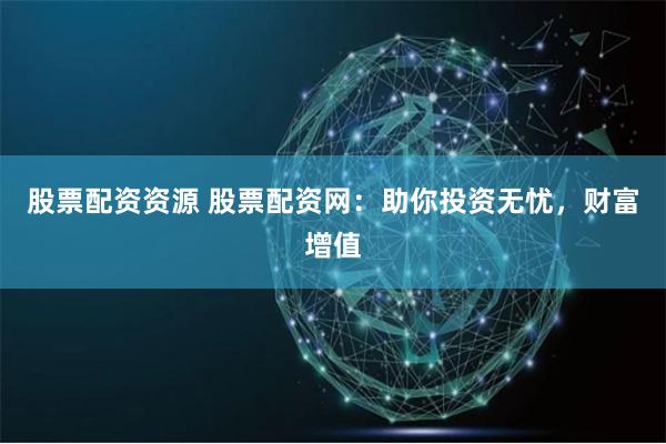股票配资资源 股票配资网：助你投资无忧，财富增值