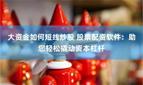 大资金如何短线炒股 股票配资软件：助您轻松撬动资本杠杆