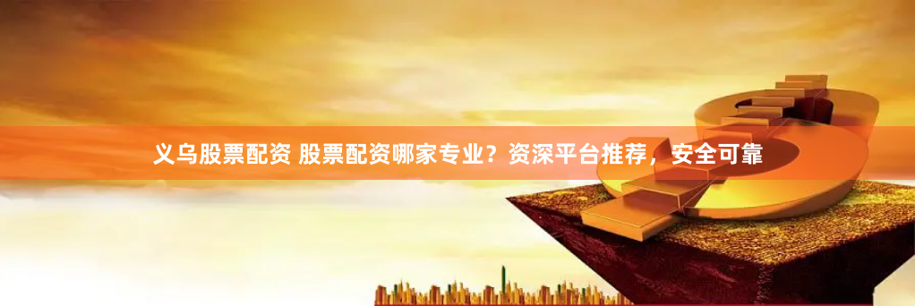 义乌股票配资 股票配资哪家专业？资深平台推荐，安全可靠