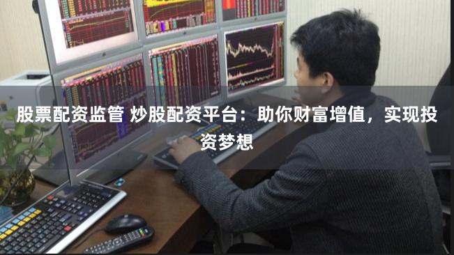 股票配资监管 炒股配资平台：助你财富增值，实现投资梦想