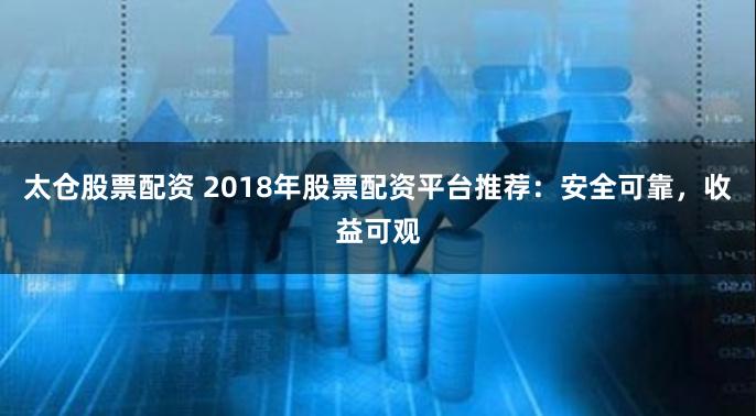 太仓股票配资 2018年股票配资平台推荐：安全可靠，收益可观