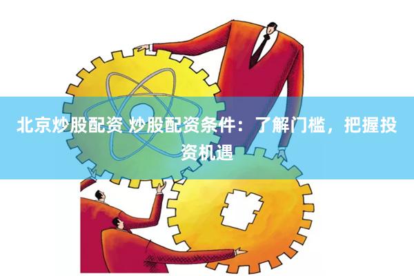 北京炒股配资 炒股配资条件：了解门槛，把握投资机遇