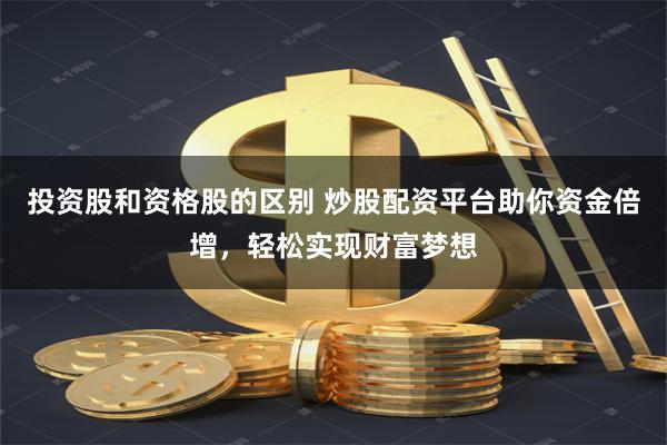 投资股和资格股的区别 炒股配资平台助你资金倍增，轻松实现财富梦想