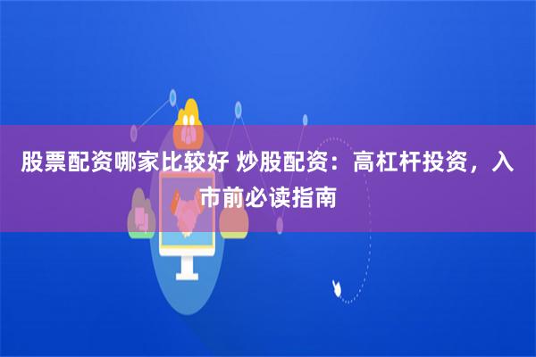 股票配资哪家比较好 炒股配资：高杠杆投资，入市前必读指南