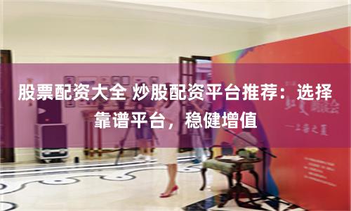 股票配资大全 炒股配资平台推荐：选择靠谱平台，稳健增值