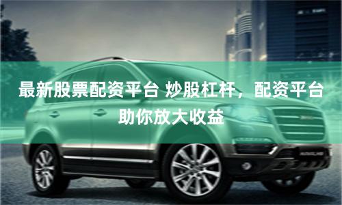 最新股票配资平台 炒股杠杆，配资平台助你放大收益