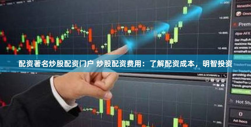 配资著名炒股配资门户 炒股配资费用：了解配资成本，明智投资