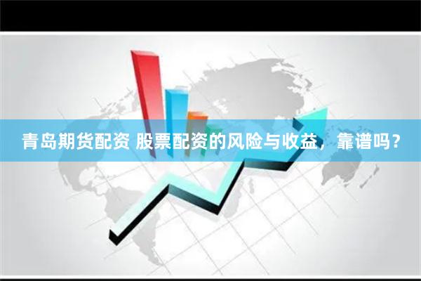 青岛期货配资 股票配资的风险与收益，靠谱吗？