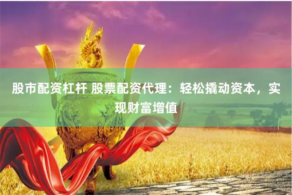 股市配资杠杆 股票配资代理：轻松撬动资本，实现财富增值